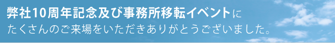 弊社１０周年記念及び事務所移転イベントにたくさんのご来場をいただきありがとうございました